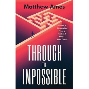 Through the Impossible: Lessons in Caregiving From a Husband Who's Been There --